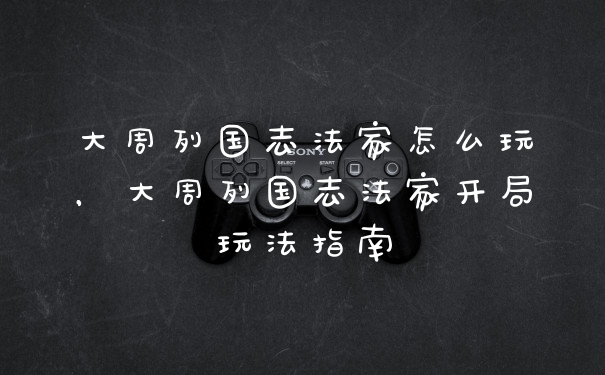大周列国志法家怎么玩，大周列国志法家开局玩法指南