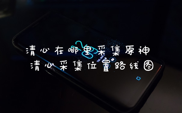 清心在哪里采集原神 清心采集位置路线图