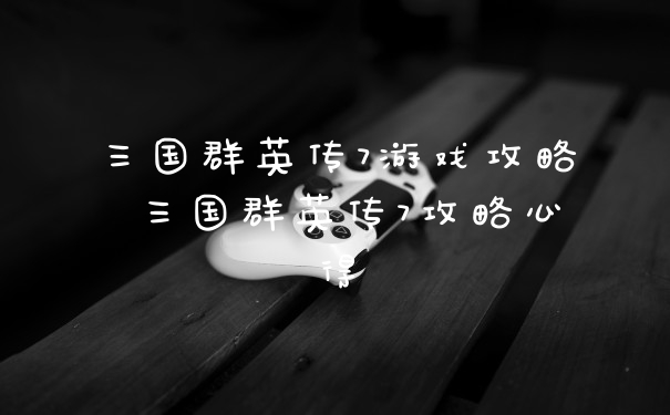 三国群英传7游戏攻略 三国群英传7攻略心得