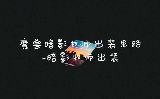 魔兽暗影牧师出装思路_暗影牧师出装