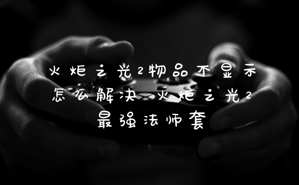 火炬之光2物品不显示怎么解决 火炬之光2最强法师套