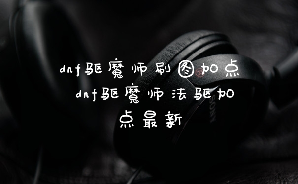 dnf驱魔师刷图加点 dnf驱魔师法驱加点最新