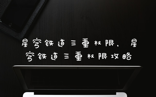星穹铁道三重权限,星穹铁道三重权限攻略