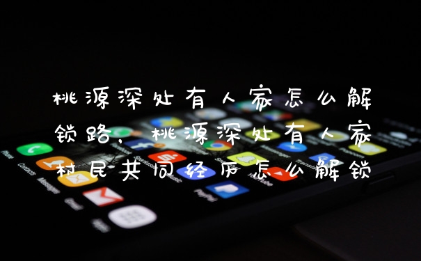 桃源深处有人家怎么解锁路，桃源深处有人家村民共同经历怎么解锁