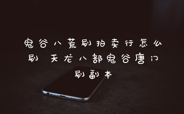 鬼谷八荒刷拍卖行怎么刷 天龙八部鬼谷唐门刷副本