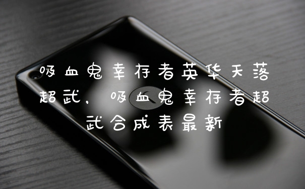吸血鬼幸存者英华天落超武，吸血鬼幸存者超武合成表最新