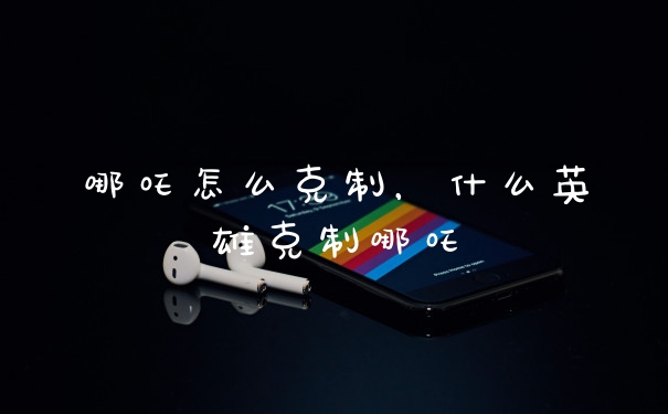 哪吒怎么克制，什么英雄克制哪吒