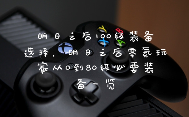 明日之后100级装备选择，明日之后零氪玩家从0到80级必要装备一览