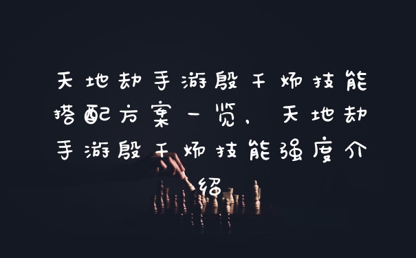 天地劫手游殷千炀技能搭配方案一览，天地劫手游殷千炀技能强度介绍