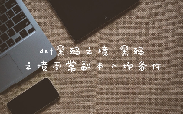 dnf黑鸦之境 黑鸦之境周常副本入场条件