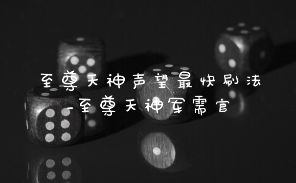至尊天神声望最快刷法_至尊天神军需官