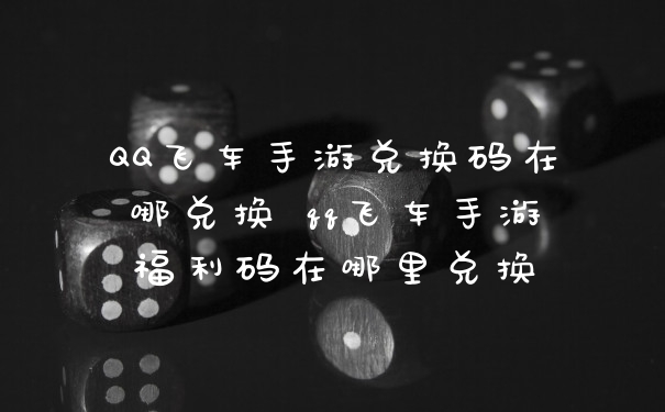 QQ飞车手游兑换码在哪兑换 qq飞车手游福利码在哪里兑换