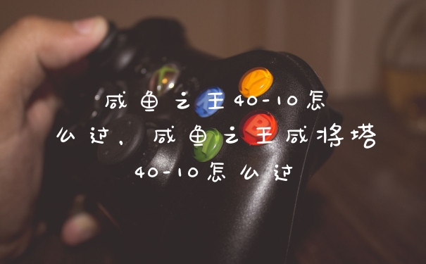 咸鱼之王40-10怎么过，咸鱼之王咸将塔40-10怎么过