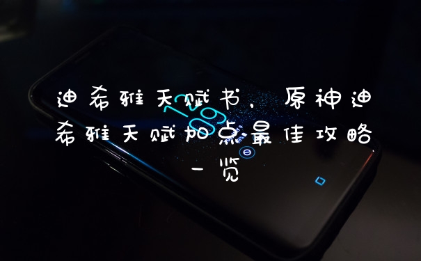 迪希雅天赋书，原神迪希雅天赋加点最佳攻略一览