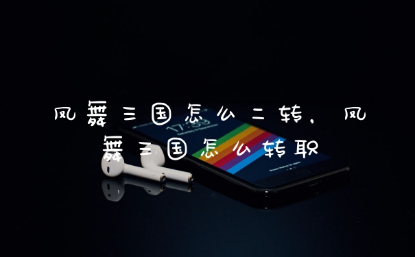 凤舞三国怎么二转,凤舞三国怎么转职