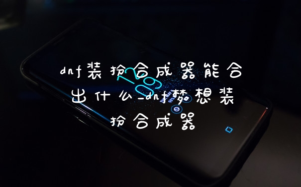 dnf装扮合成器能合出什么_dnf梦想装扮合成器