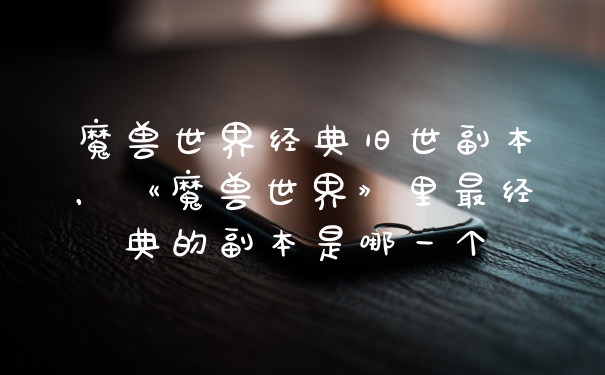 魔兽世界经典旧世副本，《魔兽世界》里最经典的副本是哪一个