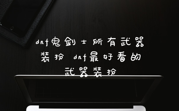 dnf鬼剑士所有武器装扮 dnf最好看的武器装扮