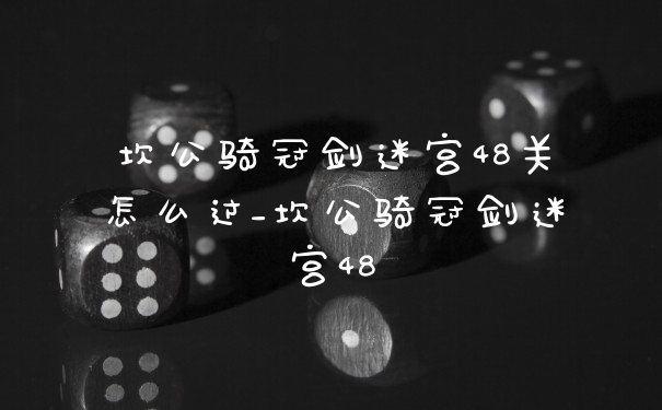 坎公骑冠剑迷宫48关怎么过_坎公骑冠剑迷宫48