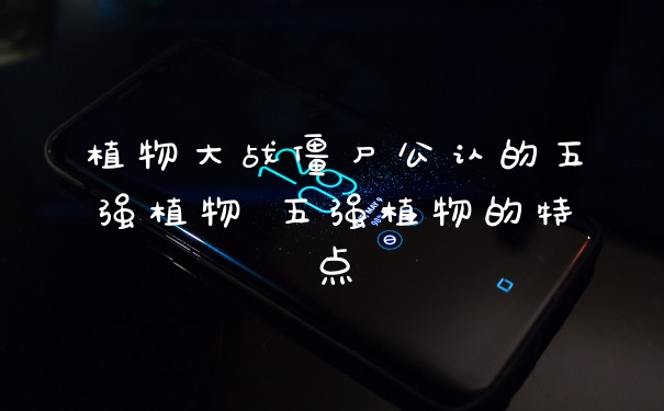 植物大战僵尸公认的五强植物 五强植物的特点