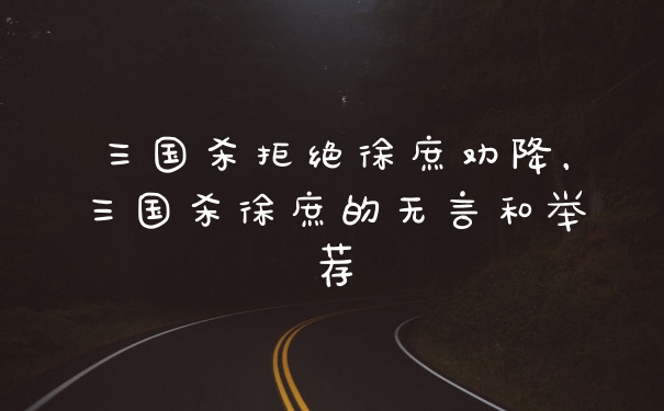 三国杀拒绝徐庶劝降，三国杀徐庶的无言和举荐