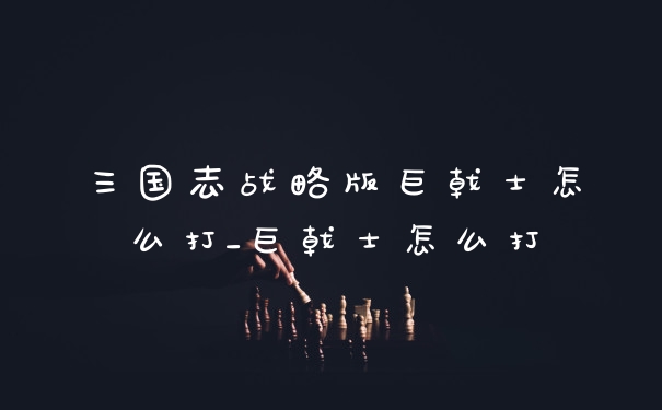 三国志战略版巨戟士怎么打_巨戟士怎么打