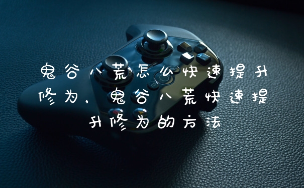 鬼谷八荒怎么快速提升修为，鬼谷八荒快速提升修为的方法