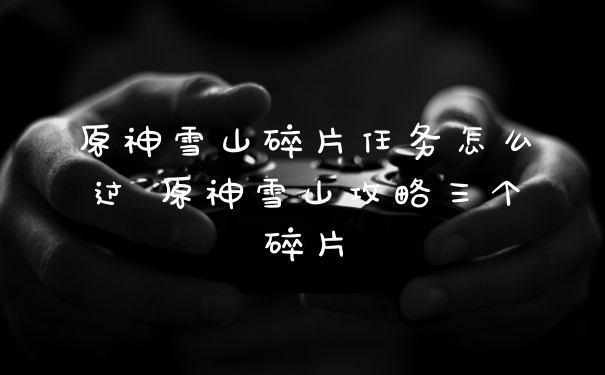 原神雪山碎片任务怎么过 原神雪山攻略三个碎片