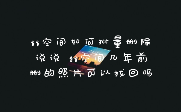 qq空间如何批量删除说说 qq空间几年前删的照片可以找回吗