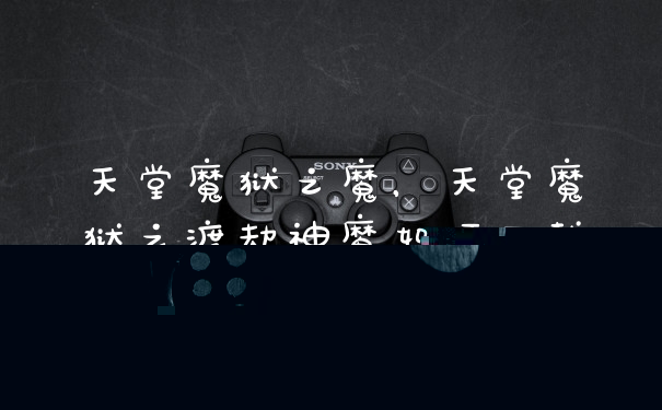 天堂魔狱之魔,天堂魔狱之渡劫神魔如何下载