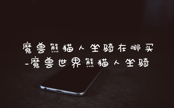 魔兽熊猫人坐骑在哪买_魔兽世界熊猫人坐骑
