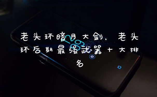 老头环暗月大剑，老头环后期最强武器十大排名