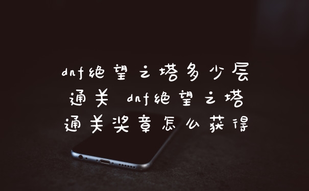 dnf绝望之塔多少层通关 dnf绝望之塔通关奖章怎么获得