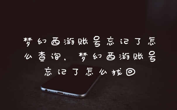 梦幻西游账号忘记了怎么查询，梦幻西游账号忘记了怎么找回