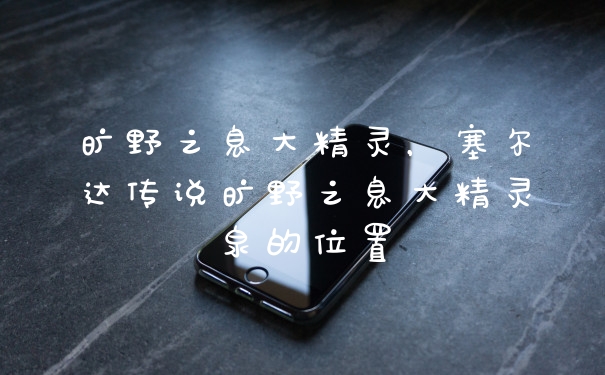 旷野之息大精灵，塞尔达传说旷野之息大精灵泉的位置