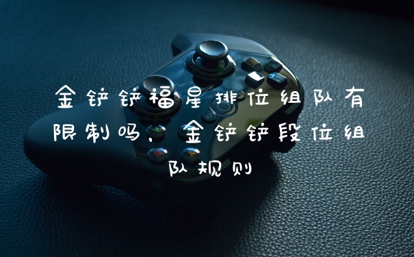 金铲铲福星排位组队有限制吗,金铲铲段位组队规则
