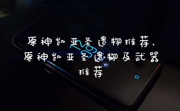 原神凯亚圣遗物推荐，原神凯亚圣遗物及武器推荐