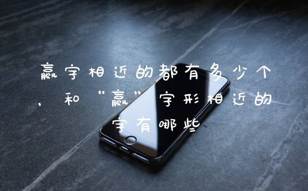 赢字相近的都有多少个，和“赢”字形相近的字有哪些