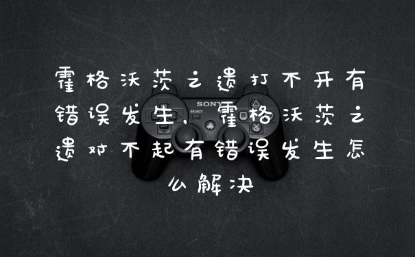 霍格沃茨之遗打不开有错误发生，霍格沃茨之遗对不起有错误发生怎么解决