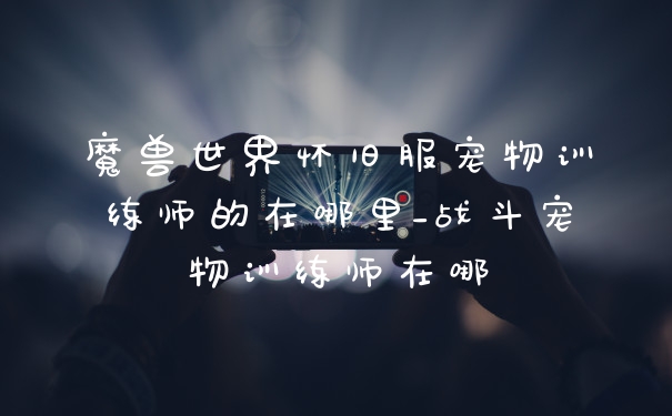 魔兽世界怀旧服宠物训练师的在哪里_战斗宠物训练师在哪