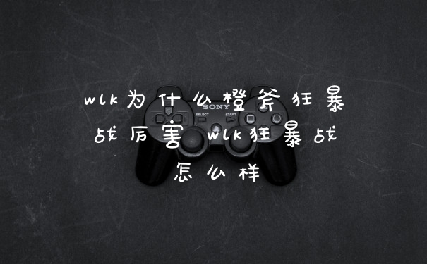 wlk为什么橙斧狂暴战厉害 wlk狂暴战怎么样