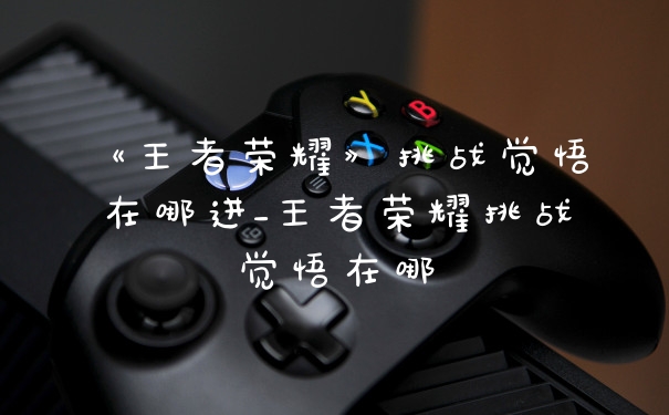 《王者荣耀》挑战觉悟在哪进_王者荣耀挑战觉悟在哪