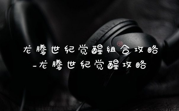 龙腾世纪觉醒组合攻略_龙腾世纪觉醒攻略
