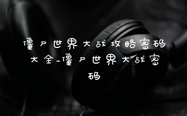僵尸世界大战攻略密码大全_僵尸世界大战密码