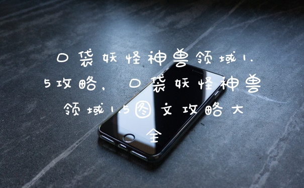 口袋妖怪神兽领域1.5攻略，口袋妖怪神兽领域1.5图文攻略大全