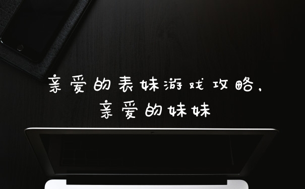 亲爱的表妹游戏攻略，亲爱的妹妹