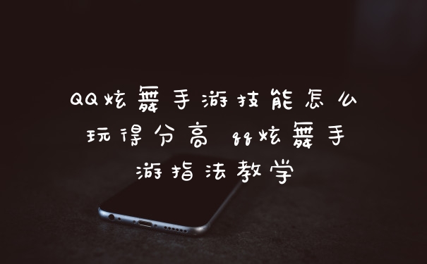 QQ炫舞手游技能怎么玩得分高 qq炫舞手游指法教学