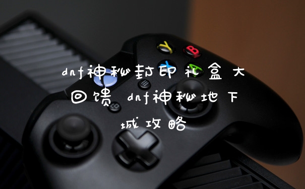 dnf神秘封印礼盒大回馈 dnf神秘地下城攻略