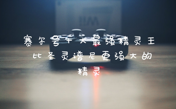 赛尔号十大最强精灵王 比圣灵谱尼更强大的精灵