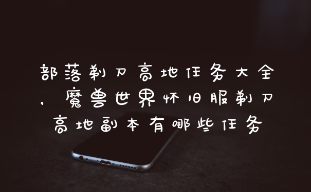 部落剃刀高地任务大全，魔兽世界怀旧服剃刀高地副本有哪些任务